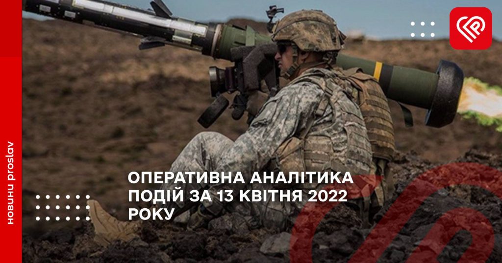 ОПЕРАТИВНА АНАЛІТИКА ПОДІЙ ЗА 13 КВІТНЯ 2022 РОКУ