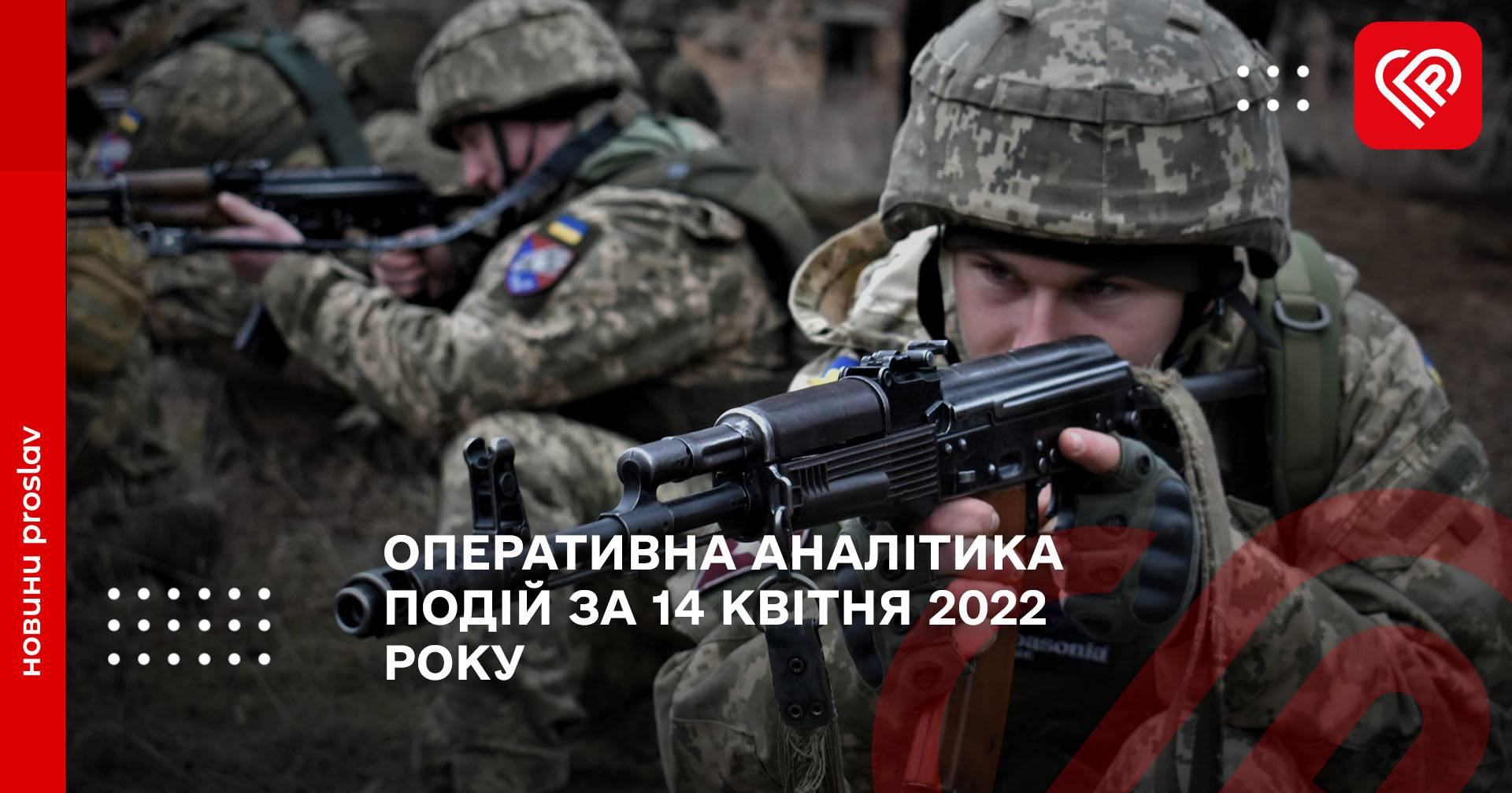 ОПЕРАТИВНА АНАЛІТИКА ПОДІЙ ЗА 14 КВІТНЯ 2022 РОКУ