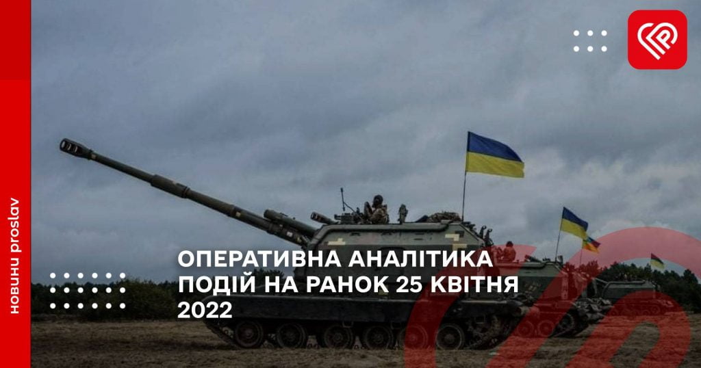 ОПЕРАТИВНА АНАЛІТИКА ПОДІЙ НА РАНОК 25 КВІТНЯ 2022