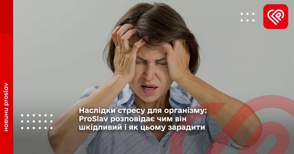 Наслідки стресу для організму: ProSlav розповідає чим він шкідливий і як цьому зарадити