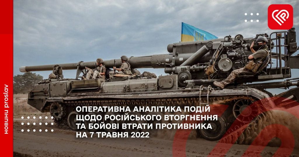 ОПЕРАТИВНА АНАЛІТИКА ПОДІЙ ЩОДО РОСІЙСЬКОГО ВТОРГНЕННЯ ТА БОЙОВІ ВТРАТИ ПРОТИВНИКА НА 7 ТРАВНЯ 2022