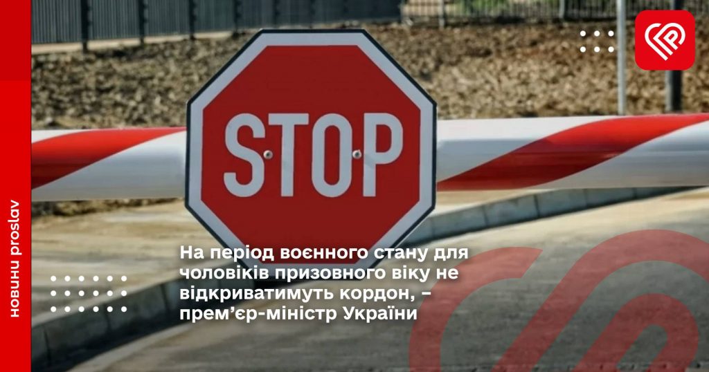 На період воєнного стану для чоловіків призовного віку не відкриватимуть кордон, – прем’єр-міністр України