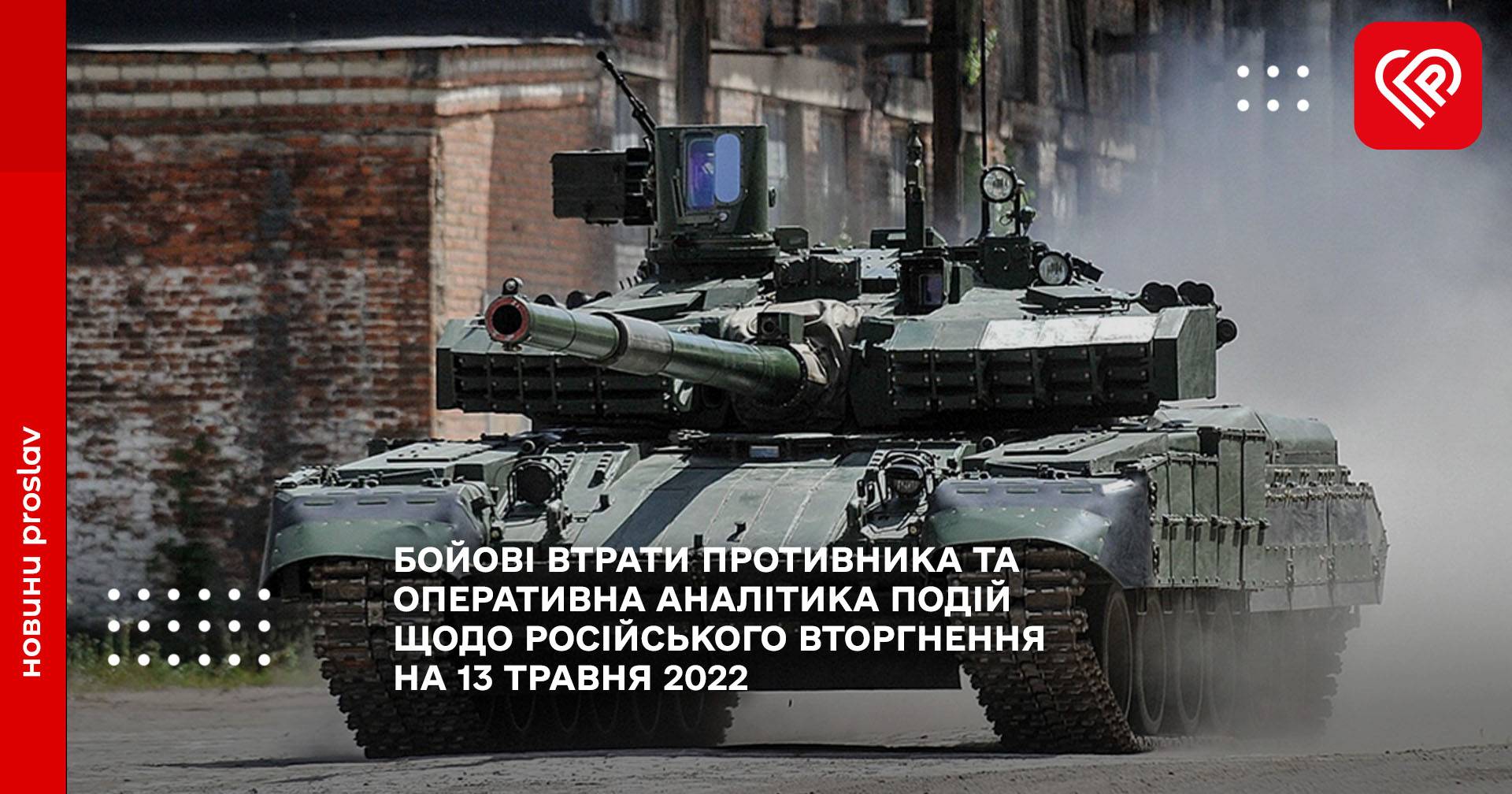 БОЙОВІ ВТРАТИ ПРОТИВНИКА ТА ОПЕРАТИВНА АНАЛІТИКА ПОДІЙ ЩОДО РОСІЙСЬКОГО ВТОРГНЕННЯ НА 13 ТРАВНЯ 2022