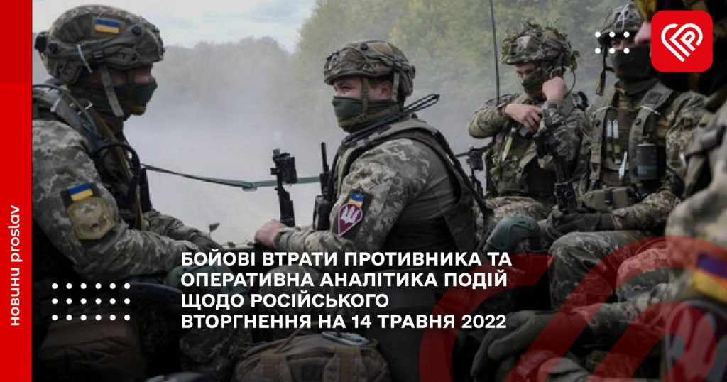 БОЙОВІ ВТРАТИ ПРОТИВНИКА ТА ОПЕРАТИВНА АНАЛІТИКА ПОДІЙ ЩОДО РОСІЙСЬКОГО ВТОРГНЕННЯ НА 14 ТРАВНЯ 2022