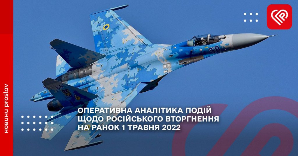 ОПЕРАТИВНА АНАЛІТИКА ПОДІЙ ЩОДО РОСІЙСЬКОГО ВТОРГНЕННЯ НА РАНОК 1 ТРАВНЯ 2022